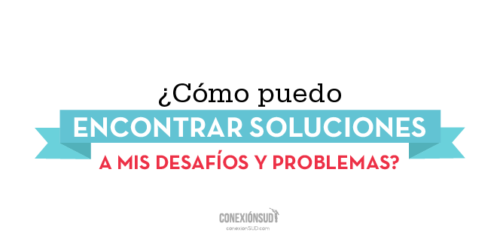 como-puedo-encontrar-soluciones-mis-desafios-y-problemas_ConexionSUD
